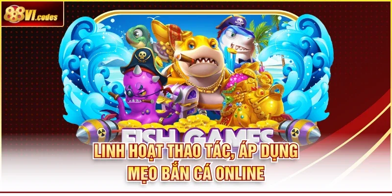 Linh hoạt thao tác, áp dụng mẹo bắn cá online